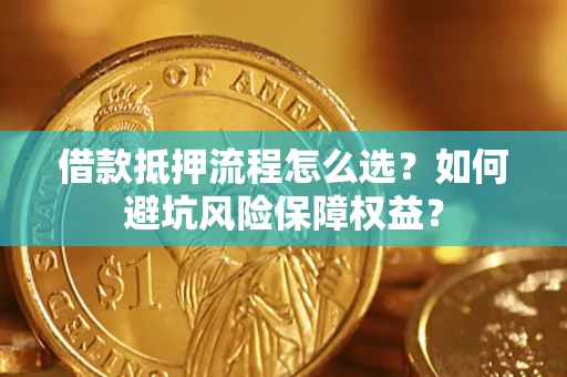 济南借款抵押流程怎么选？如何避坑风险保障权益？