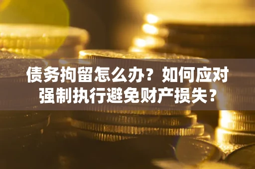 济南债务拘留怎么办？如何应对强制执行避免财产损失？