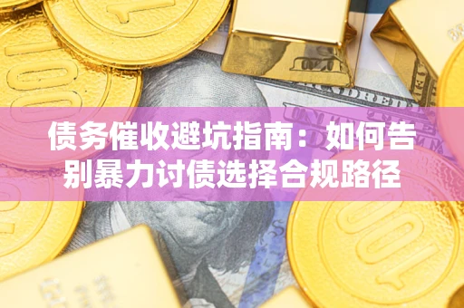 济南债务催收避坑指南：如何告别暴力讨债选择合规路径