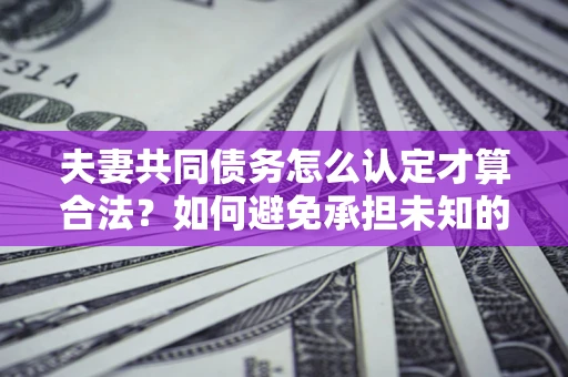 济南夫妻共同债务怎么认定才算合法？如何避免承担未知的债务风险？