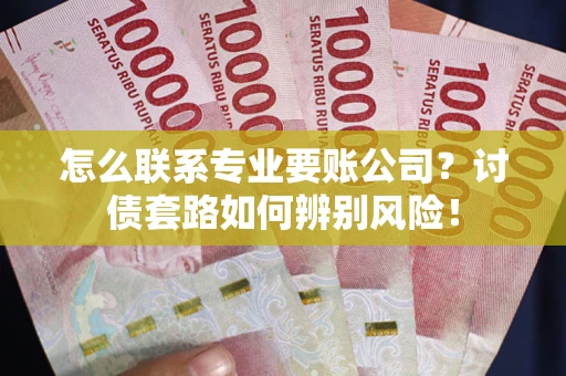 济南怎么联系专业要账公司？讨债套路如何辨别风险！