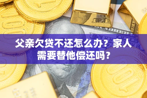 济南父亲欠贷不还怎么办？家人需要替他偿还吗？