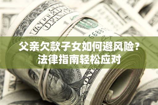济南父亲欠款子女如何避风险？法律指南轻松应对