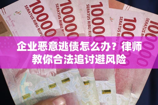 济南企业恶意逃债怎么办？律师教你合法追讨避风险