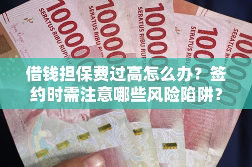 济南借钱担保费过高怎么办？签约时需注意哪些风险陷阱？