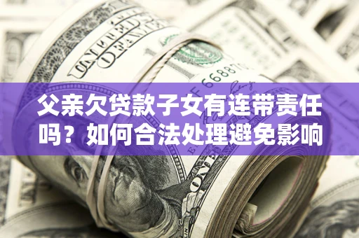 济南父亲欠贷款子女有连带责任吗？如何合法处理避免影响？