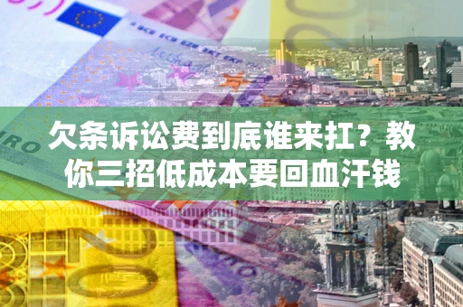济南欠条诉讼费到底谁来扛？教你三招低成本要回血汗钱