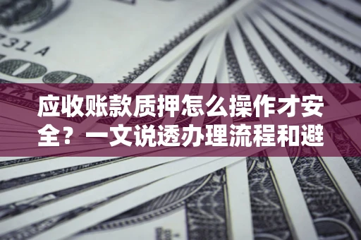 济南应收账款质押怎么操作才安全？一文说透办理流程和避险绝招
